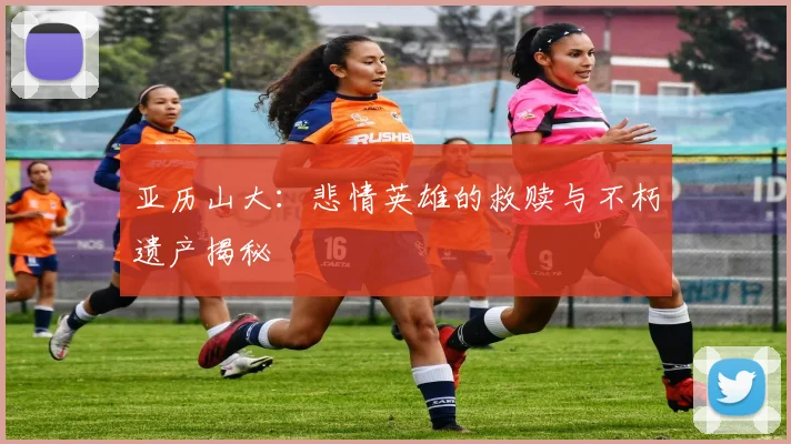 亚历山大：悲情英雄的救赎与不朽遗产揭秘