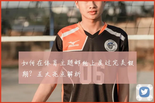如何在体育主题邮轮上度过完美假期？五大亮点解析
