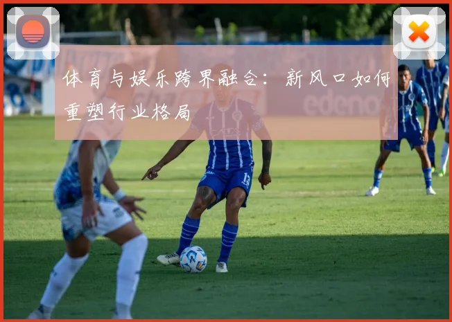 体育与娱乐跨界融合：新风口如何重塑行业格局