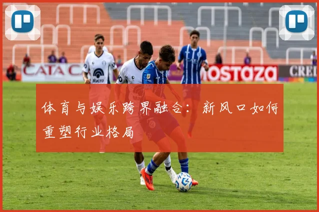 体育与娱乐跨界融合：新风口如何重塑行业格局