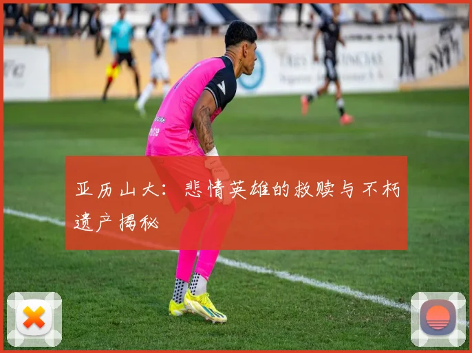 亚历山大：悲情英雄的救赎与不朽遗产揭秘