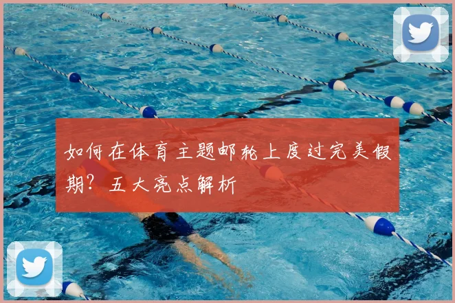 如何在体育主题邮轮上度过完美假期？五大亮点解析