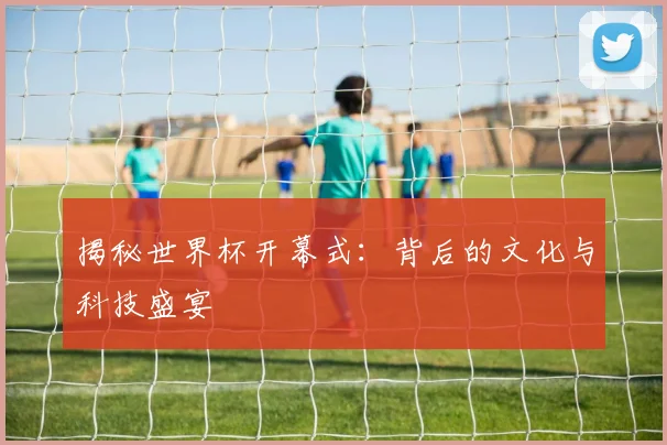 揭秘世界杯开幕式:背后的文化与科技盛宴